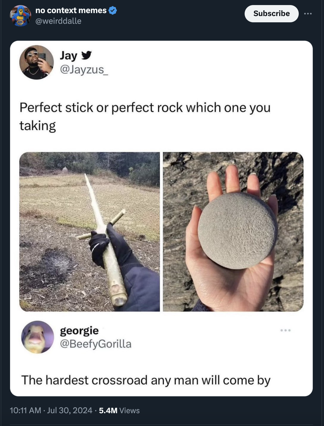 perfect stick or rock - no context memes Subscribe Jay Perfect stick or perfect rock which one you taking georgie The hardest crossroad any man will come by 5.4M Views